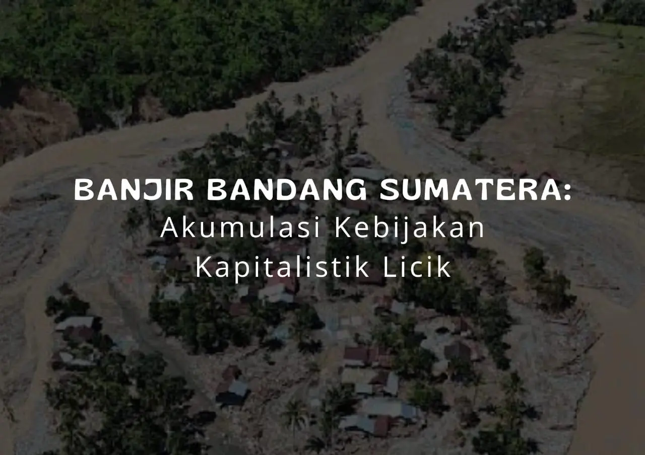 Banjir Bandang Sumatera: Akumulasi Kebijakan Kapitalistik Licik